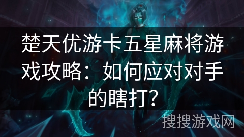 楚天优游卡五星麻将游戏攻略：如何应对对手的瞎打？