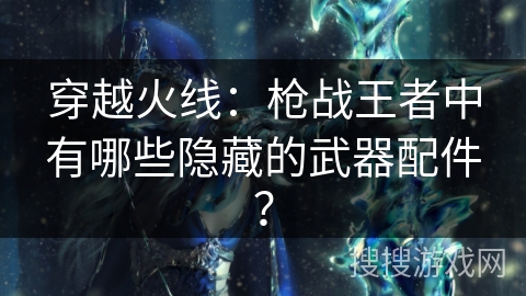 穿越火线：枪战王者中有哪些隐藏的武器配件？