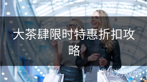 大茶肆限时特惠折扣攻略