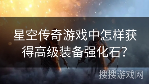 星空传奇游戏中怎样获得高级装备强化石？