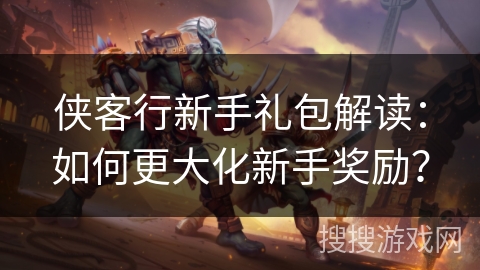 侠客行新手礼包解读：如何更大化新手奖励？