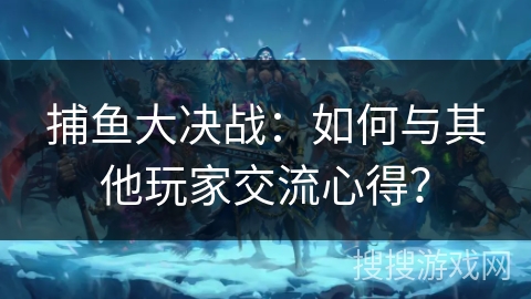 捕鱼大决战：如何与其他玩家交流心得？