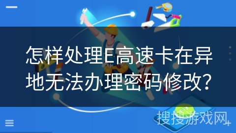 怎样处理E高速卡在异地无法办理密码修改？