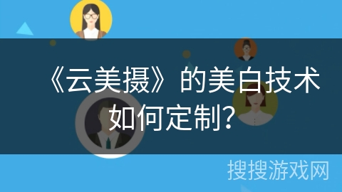 《云美摄》的美白技术如何定制？