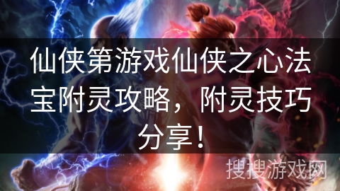 仙侠第游戏仙侠之心法宝附灵攻略，附灵技巧分享！