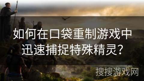 如何在口袋重制游戏中迅速捕捉特殊精灵？