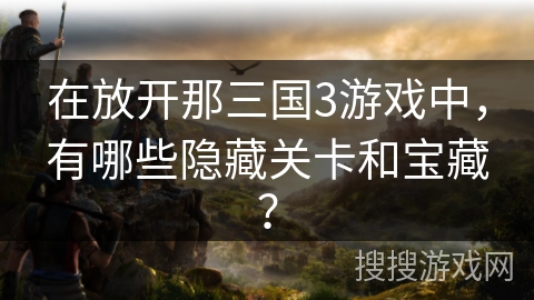 在放开那三国3游戏中，有哪些隐藏关卡和宝藏？