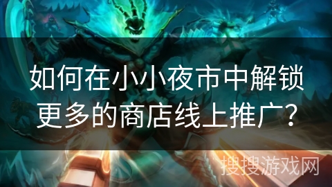 如何在小小夜市中解锁更多的商店线上推广？