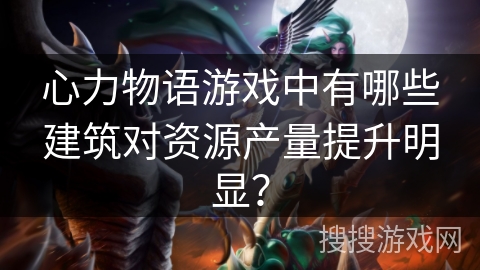心力物语游戏中有哪些建筑对资源产量提升明显？