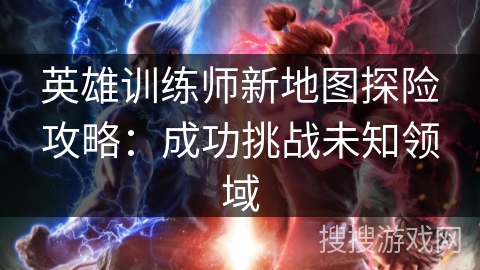 英雄训练师新地图探险攻略：成功挑战未知领域