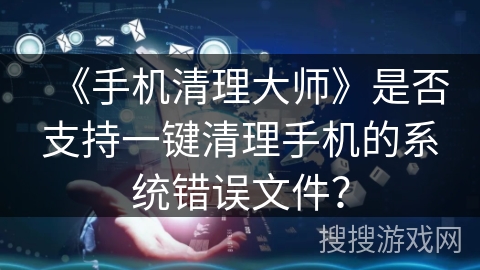《手机清理大师》是否支持一键清理手机的系统错误文件？