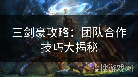 三剑豪攻略：团队合作技巧大揭秘