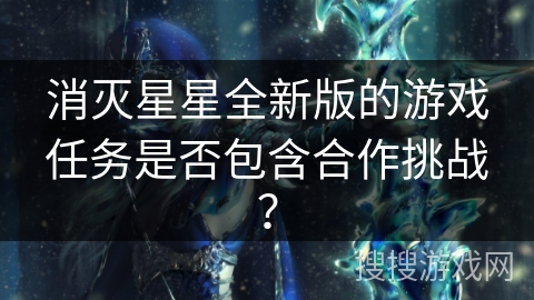 消灭星星全新版的游戏任务是否包含合作挑战？