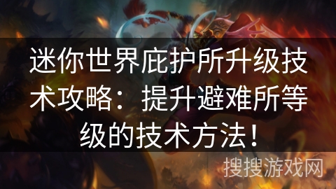 迷你世界庇护所升级技术攻略：提升避难所等级的技术方法！