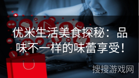 优米生活美食探秘：品味不一样的味蕾享受！