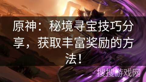 原神：秘境寻宝技巧分享，获取丰富奖励的方法！