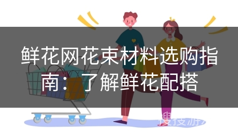 鲜花网花束材料选购指南：了解鲜花配搭