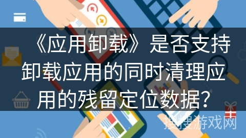《应用卸载》是否支持卸载应用的同时清理应用的残留定位数据？