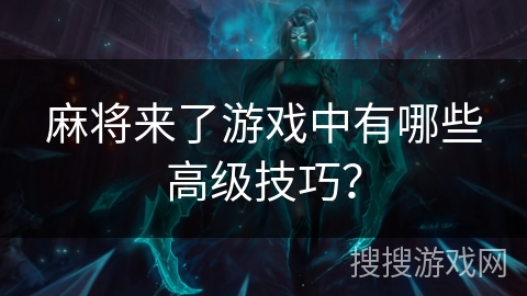 麻将来了游戏中有哪些高级技巧？