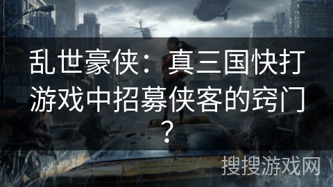 乱世豪侠：真三国快打游戏中招募侠客的窍门？