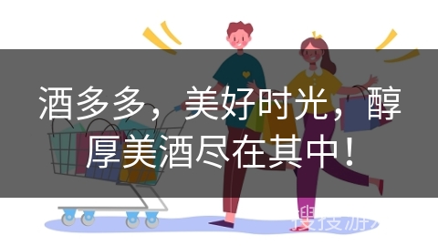 酒多多，美好时光，醇厚美酒尽在其中！