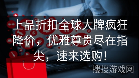 上品折扣全球大牌疯狂降价，优雅尊贵尽在指尖，速来选购！