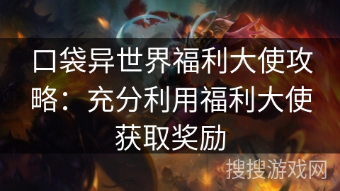 口袋异世界福利大使攻略：充分利用福利大使获取奖励