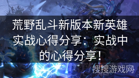 荒野乱斗新版本新英雄实战心得分享：实战中的心得分享！