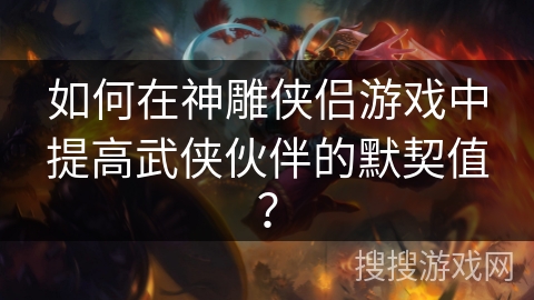 如何在神雕侠侣游戏中提高武侠伙伴的默契值？