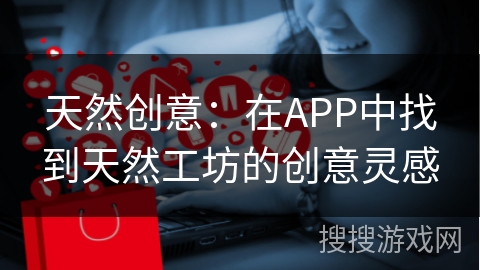 天然创意：在APP中找到天然工坊的创意灵感