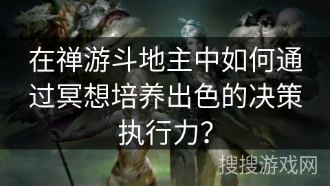 在禅游斗地主中如何通过冥想培养出色的决策执行力？