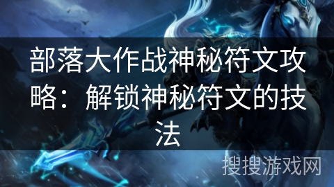 部落大作战神秘符文攻略：解锁神秘符文的技法