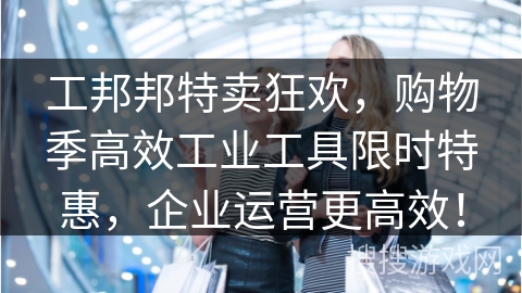 工邦邦特卖狂欢，购物季高效工业工具限时特惠，企业运营更高效！