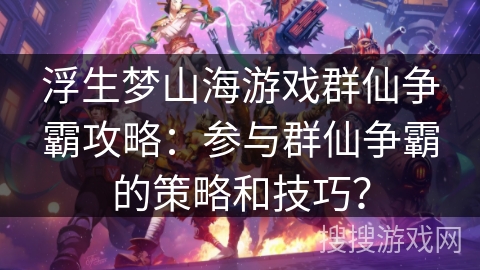 浮生梦山海游戏群仙争霸攻略：参与群仙争霸的策略和技巧？