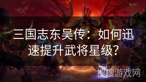 三国志东吴传：如何迅速提升武将星级？