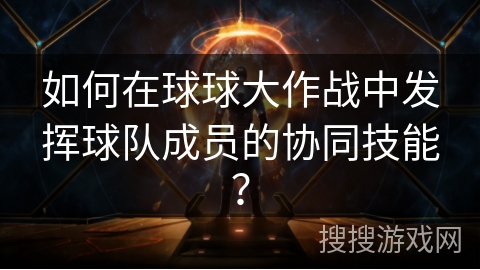 如何在球球大作战中发挥球队成员的协同技能？