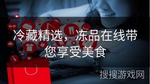 冷藏精选，冻品在线带您享受美食