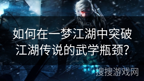 如何在一梦江湖中突破江湖传说的武学瓶颈？