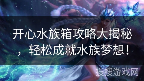 开心水族箱攻略大揭秘，轻松成就水族梦想！