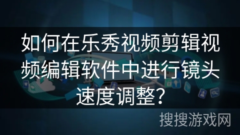 如何在乐秀视频剪辑视频编辑软件中进行镜头速度调整？