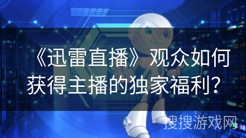 《迅雷直播》观众如何获得主播的独家福利？