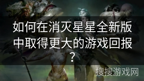 如何在消灭星星全新版中取得更大的游戏回报？