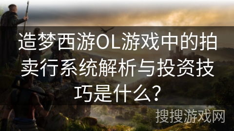 造梦西游OL游戏中的拍卖行系统解析与投资技巧是什么？