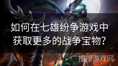 如何在七雄纷争游戏中获取更多的战争宝物？