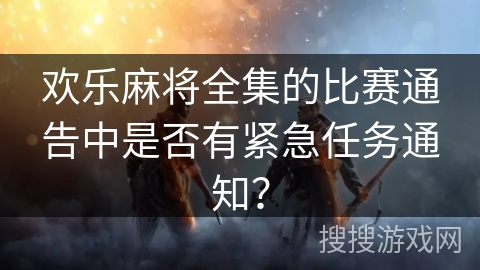 欢乐麻将全集的比赛通告中是否有紧急任务通知？