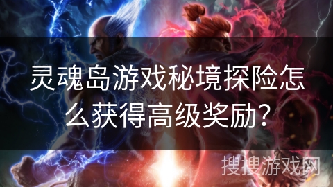 灵魂岛游戏秘境探险怎么获得高级奖励？