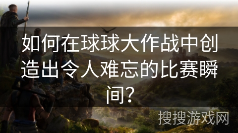 如何在球球大作战中创造出令人难忘的比赛瞬间？