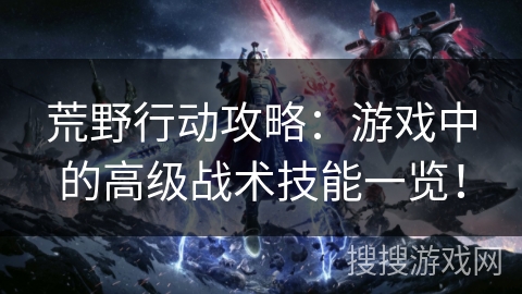 荒野行动攻略：游戏中的高级战术技能一览！
