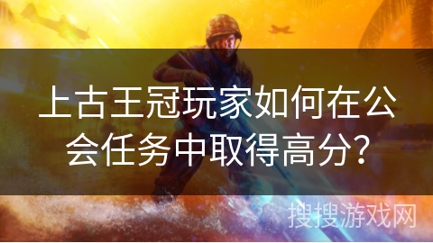 上古王冠玩家如何在公会任务中取得高分？