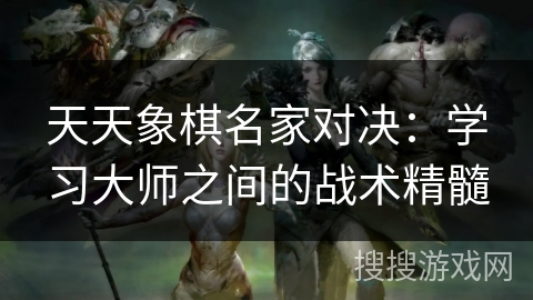 天天象棋名家对决：学习大师之间的战术精髓